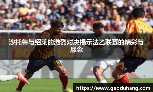 沙托鲁与绍莱的激烈对决揭示法乙联赛的精彩与悬念