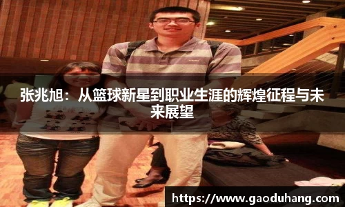 张兆旭：从篮球新星到职业生涯的辉煌征程与未来展望