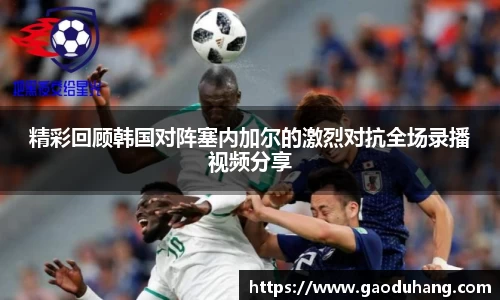 精彩回顾韩国对阵塞内加尔的激烈对抗全场录播视频分享