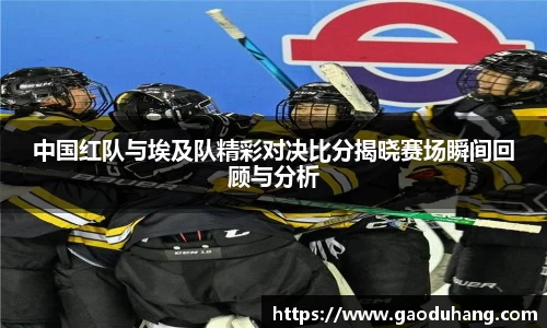 中国红队与埃及队精彩对决比分揭晓赛场瞬间回顾与分析